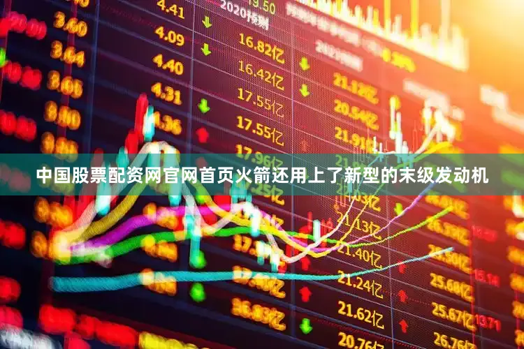中国股票配资网官网首页火箭还用上了新型的末级发动机
