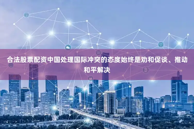 合法股票配资中国处理国际冲突的态度始终是劝和促谈、推动和平解决