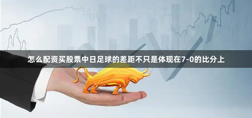 怎么配资买股票中日足球的差距不只是体现在7-0的比分上