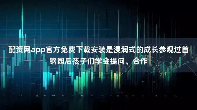 配资网app官方免费下载安装是浸润式的成长参观过首钢园后孩子们学会提问、合作