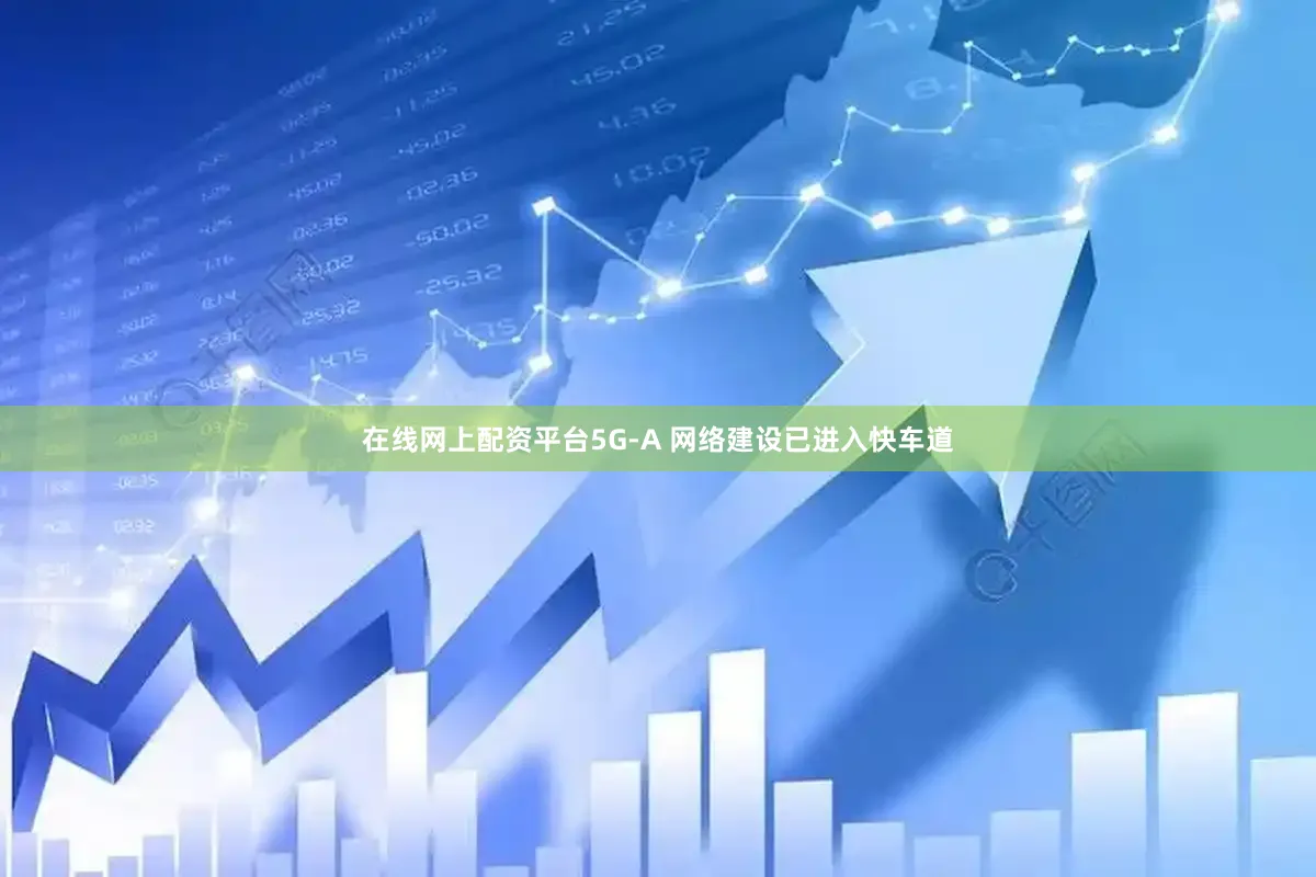 在线网上配资平台5G-A 网络建设已进入快车道