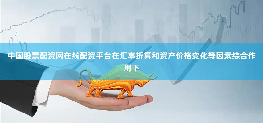 中国股票配资网在线配资平台在汇率折算和资产价格变化等因素综合作用下