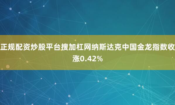 正规配资炒股平台搜加杠网纳斯达克中国金龙指数收涨0.42%
