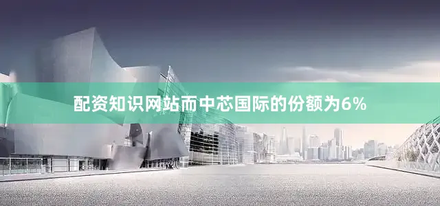 配资知识网站而中芯国际的份额为6%