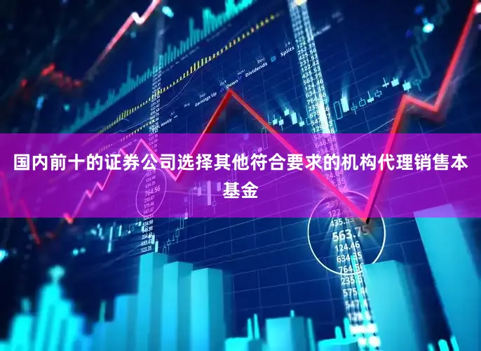 国内前十的证券公司选择其他符合要求的机构代理销售本基金