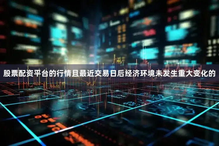股票配资平台的行情且最近交易日后经济环境未发生重大变化的