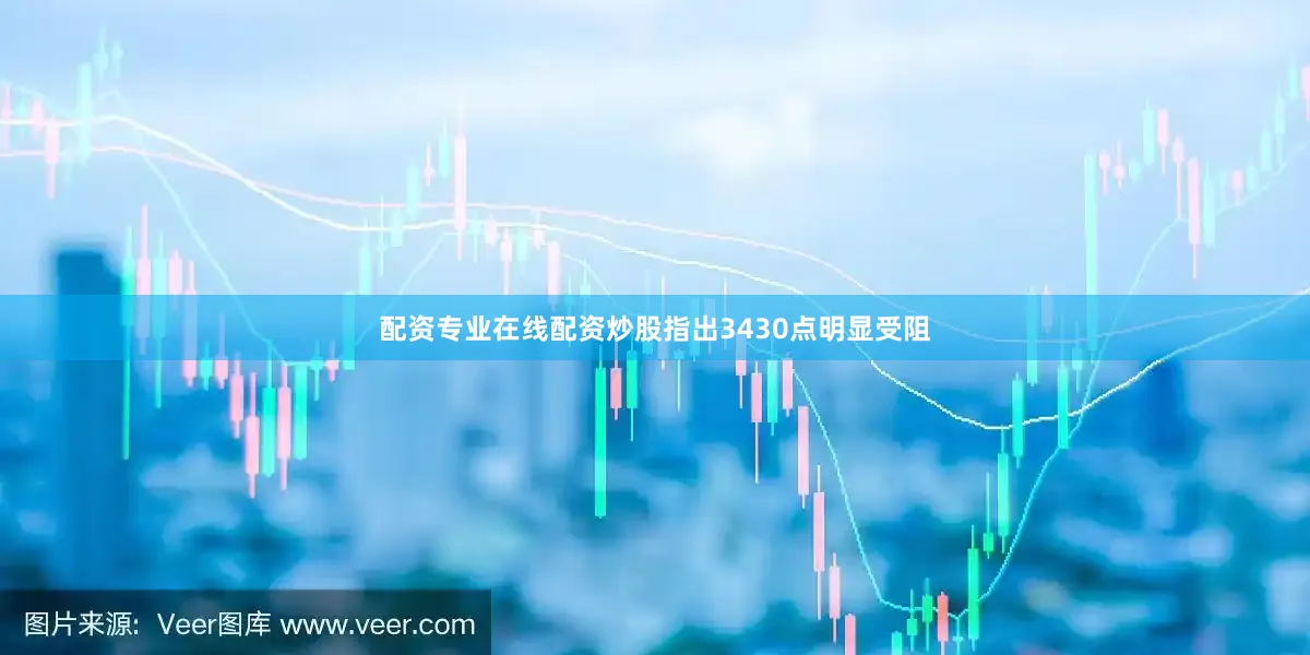 配资专业在线配资炒股指出3430点明显受阻