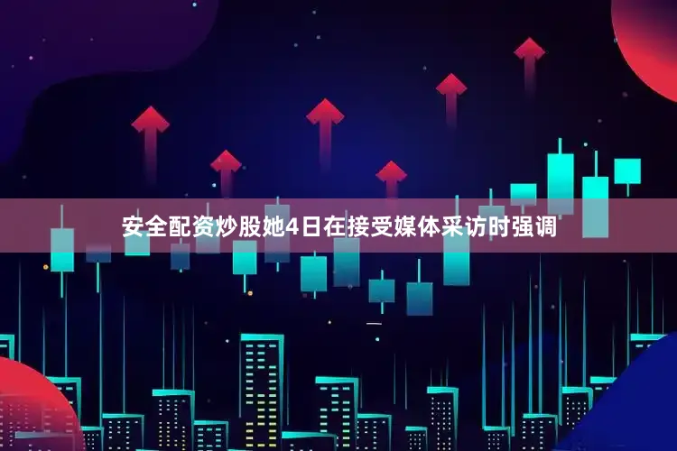 安全配资炒股她4日在接受媒体采访时强调