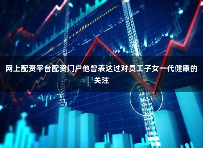 网上配资平台配资门户他曾表达过对员工子女一代健康的关注