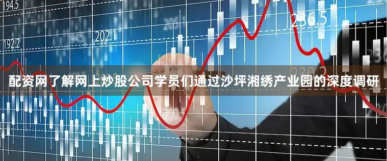 配资网了解网上炒股公司学员们通过沙坪湘绣产业园的深度调研