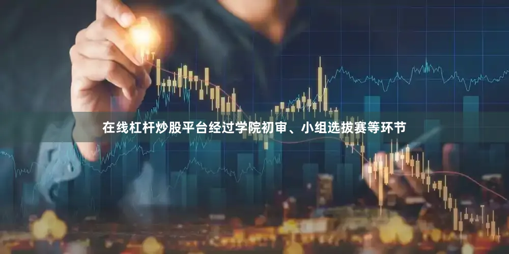 在线杠杆炒股平台经过学院初审、小组选拔赛等环节