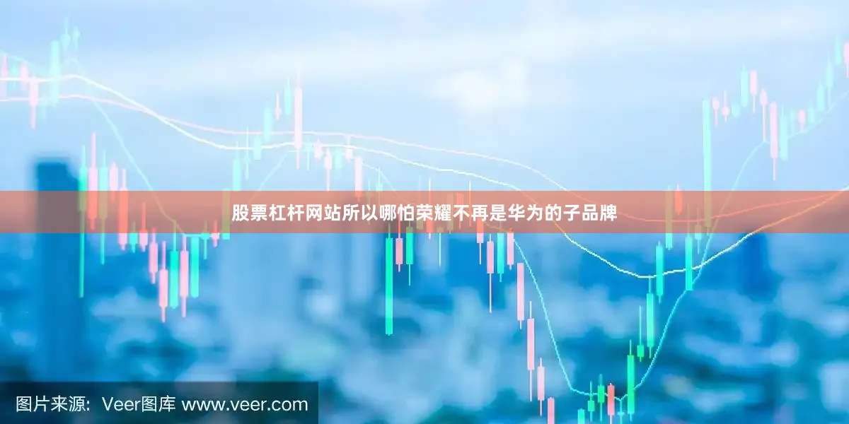 股票杠杆网站所以哪怕荣耀不再是华为的子品牌