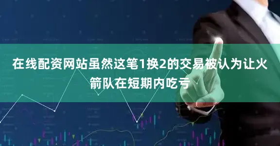 在线配资网站虽然这笔1换2的交易被认为让火箭队在短期内吃亏
