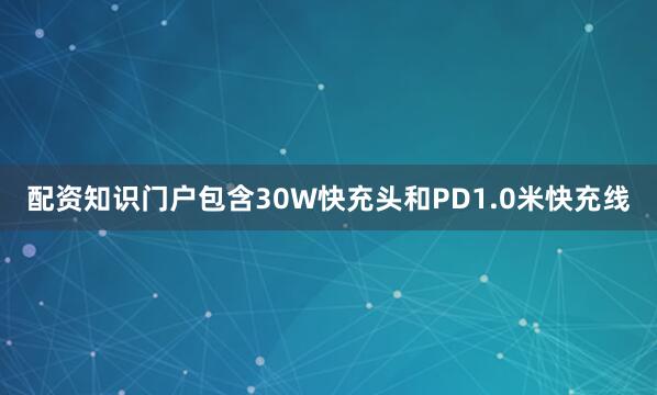 配资知识门户包含30W快充头和PD1.0米快充线