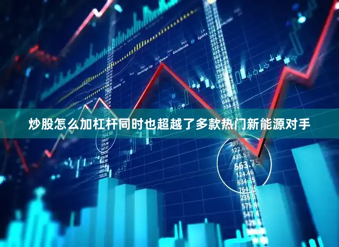 炒股怎么加杠杆同时也超越了多款热门新能源对手