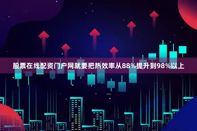 股票在线配资门户网就要把热效率从88%提升到98%以上