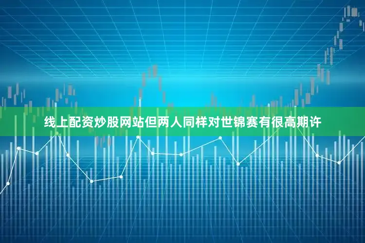 线上配资炒股网站但两人同样对世锦赛有很高期许