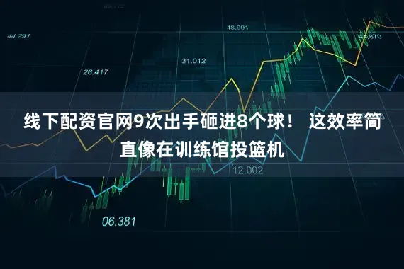 线下配资官网9次出手砸进8个球！ 这效率简直像在训练馆投篮机
