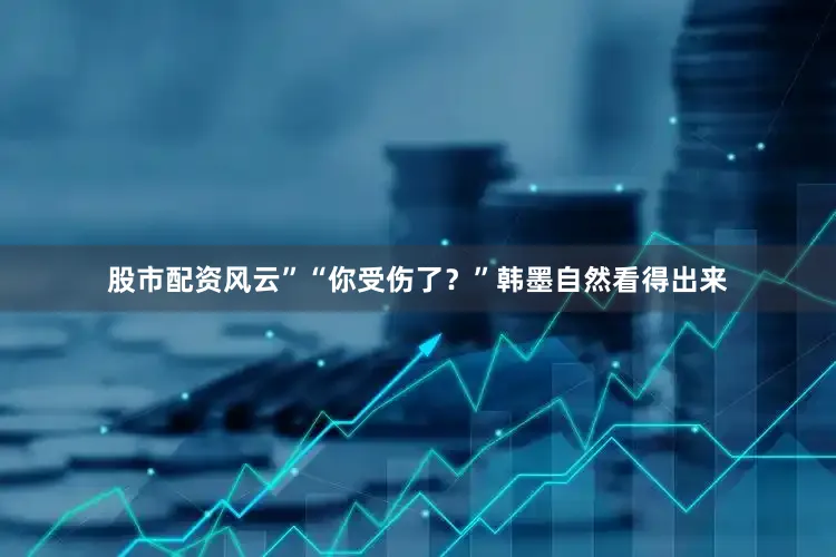 股市配资风云”“你受伤了？”韩墨自然看得出来