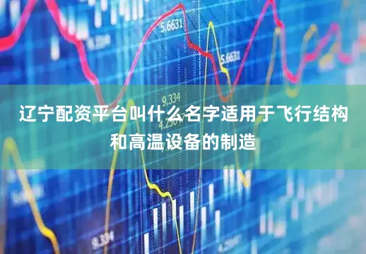 辽宁配资平台叫什么名字适用于飞行结构和高温设备的制造
