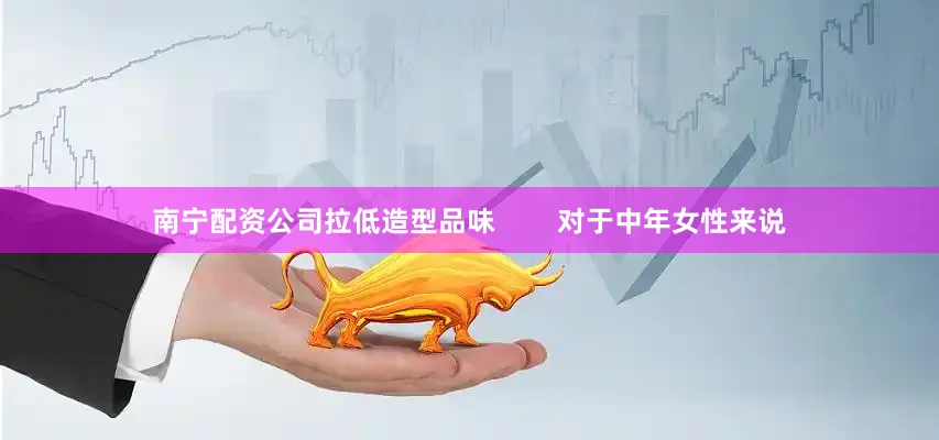 南宁配资公司拉低造型品味        对于中年女性来说