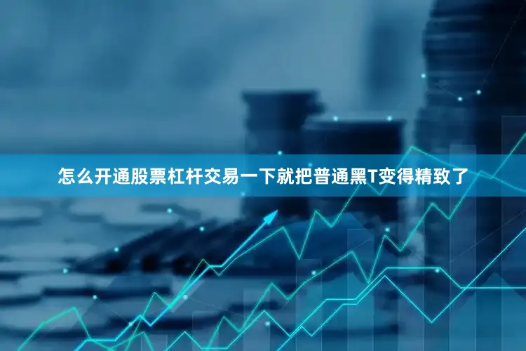 怎么开通股票杠杆交易一下就把普通黑T变得精致了