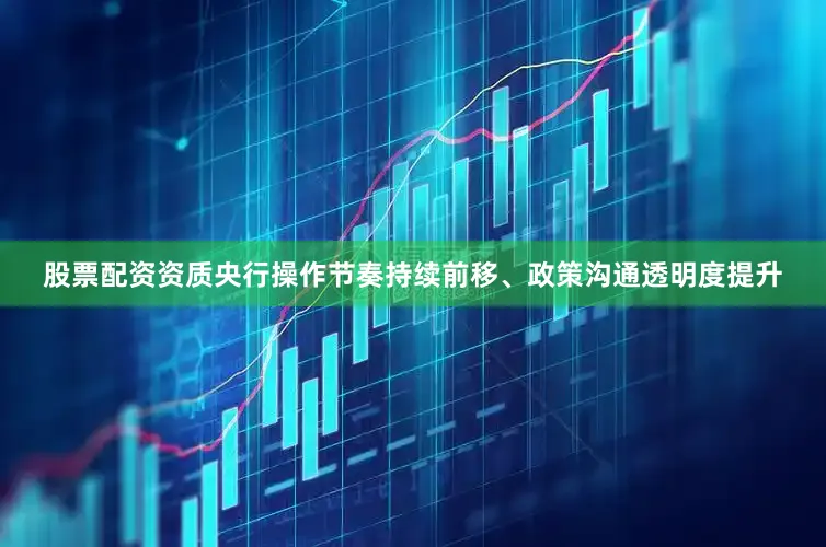 股票配资资质央行操作节奏持续前移、政策沟通透明度提升