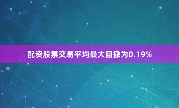 配资股票交易平均最大回撤为0.19%