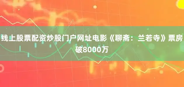 线上股票配资炒股门户网址电影《聊斋：兰若寺》票房破8000万