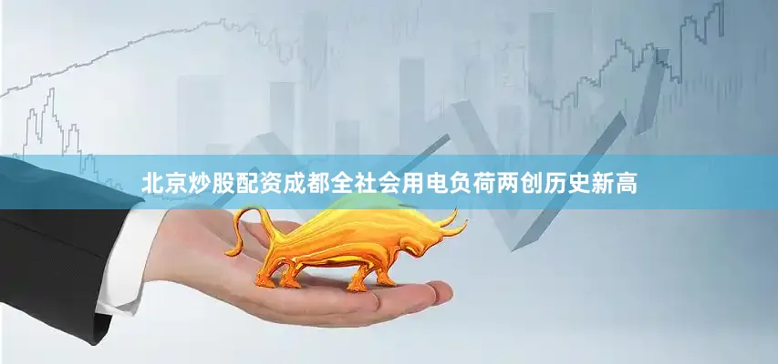 北京炒股配资成都全社会用电负荷两创历史新高