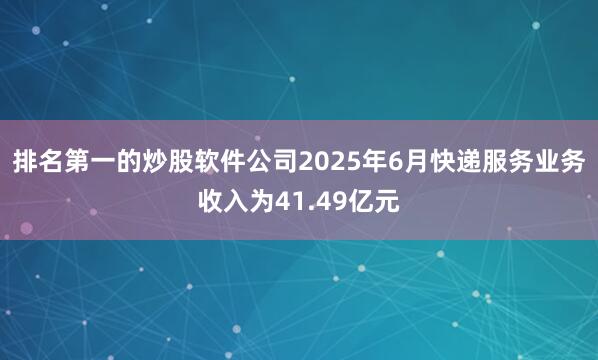 排名第一的炒股软件公司2025年6月快递服务业务收入为41.49亿元