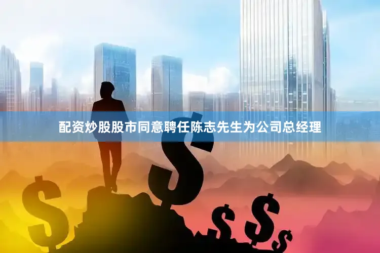 配资炒股股市同意聘任陈志先生为公司总经理