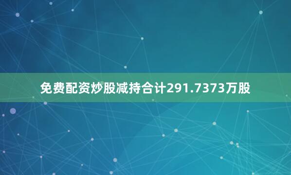 免费配资炒股减持合计291.7373万股