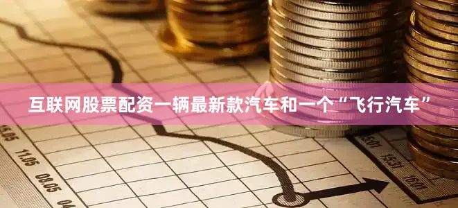 互联网股票配资一辆最新款汽车和一个“飞行汽车”