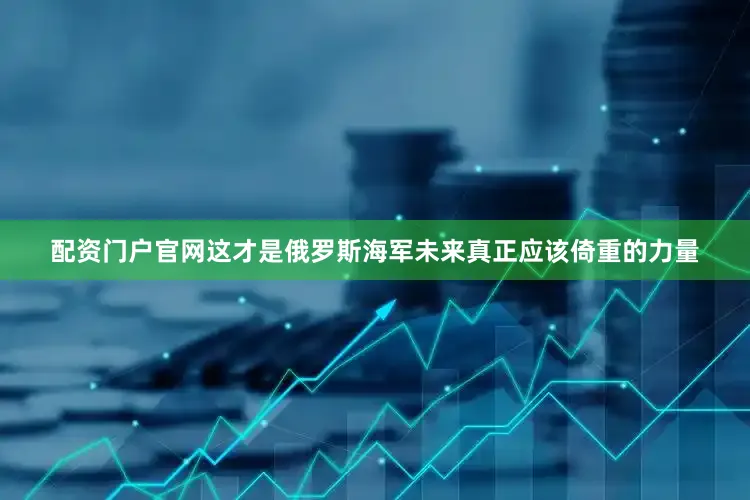 配资门户官网这才是俄罗斯海军未来真正应该倚重的力量