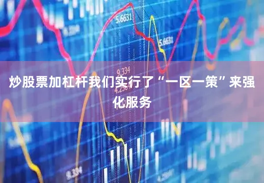 炒股票加杠杆我们实行了“一区一策”来强化服务