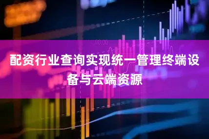 配资行业查询实现统一管理终端设备与云端资源