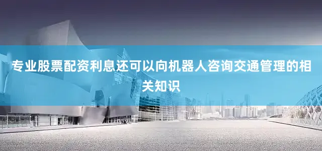 专业股票配资利息还可以向机器人咨询交通管理的相关知识