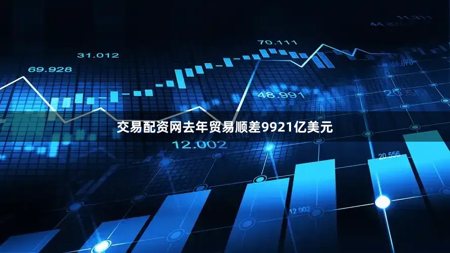 交易配资网去年贸易顺差9921亿美元
