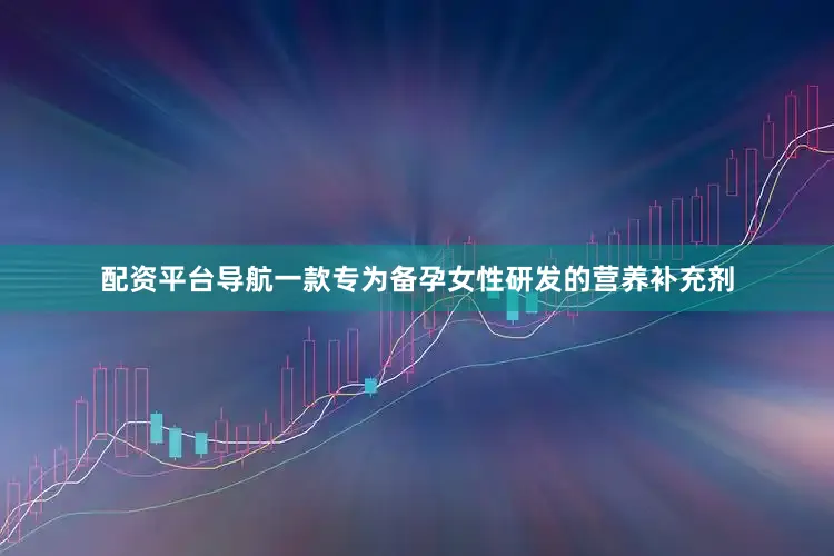 配资平台导航一款专为备孕女性研发的营养补充剂