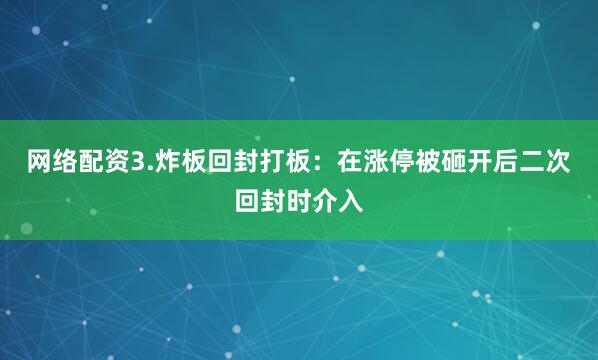 网络配资3.炸板回封打板：在涨停被砸开后二次回封时介入