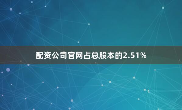 配资公司官网占总股本的2.51%