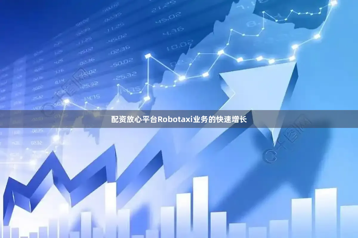 配资放心平台Robotaxi业务的快速增长