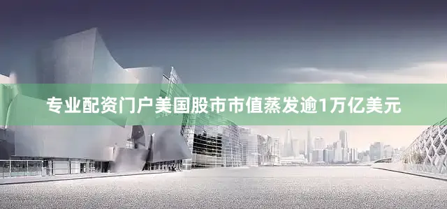 专业配资门户美国股市市值蒸发逾1万亿美元