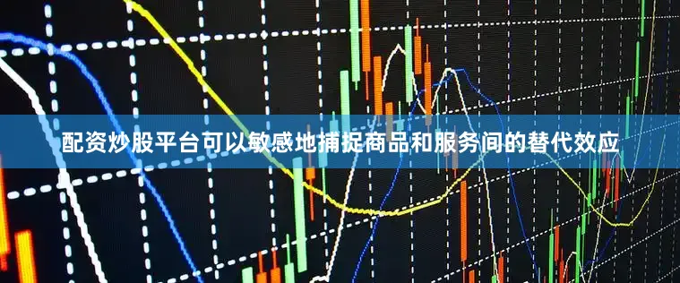 配资炒股平台可以敏感地捕捉商品和服务间的替代效应