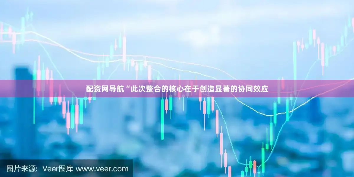 配资网导航　　“此次整合的核心在于创造显著的协同效应