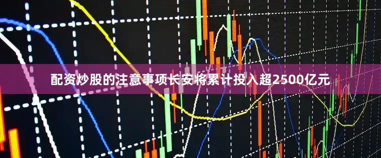 配资炒股的注意事项长安将累计投入超2500亿元