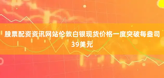 股票配资资讯网站伦敦白银现货价格一度突破每盎司39美元