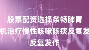 股票配资选择条畅肺胃气机治疗慢性咳嗽咳痰反复发作