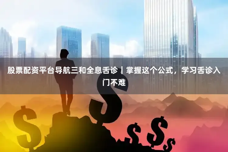 股票配资平台导航三和全息舌诊｜掌握这个公式，学习舌诊入门不难